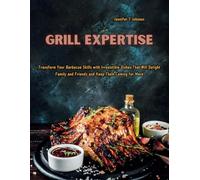 Grill Expertise: Transform Your Barbecue Skills with Irresistible Dishes That Will Delight Family and Friends and Keep Them Coming for More