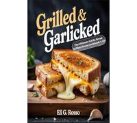 Grilled & Garlicked: The Ultimate Garlic Bread Grilled Cheese Cookbook 4 All: The Big Book of Garlic Bread Grilled Cheese