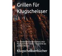 Grillen für Klugscheisser: Das ultimative Wissen über Hardware, Hitze-Physik und Fleisch-Chemie - 70 Fakten für den perfekten Pitmaster.