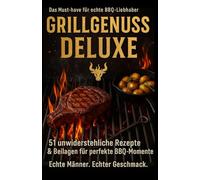 Grillgenuss Deluxe: 51 unwiderstehliche Rezepte & Beilagen für den perfekten BBQ-Moment