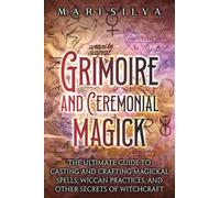 Grimoire and Ceremonial Magick: The Ultimate Guide to Casting and Crafting Magickal Spells, Wiccan Practices, and Other Secrets of Witchcraft