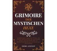 Grimoire der Mystischen Hexe: Schutzrituale, magische Tränke und uraltes Hexenwissen zur Entfaltung deiner inneren Kraft und zur Wiederverbindung mit der Kunst der alten Hexen