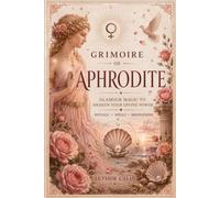 Grimoire of Aphrodite: Glamour Magic to Awaken Your Divine Power: Rituals, Spells,Offerings, Devotional Practices & Meditations for Beauty, Love and Sacred Attraction
