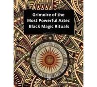 Grimoire Of The Most Powerful Aztec Black Magic Rituals