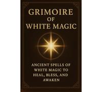 Grimoire of White Magic: Ancient Spells of White Magic to Heal, Bless, and Awaken