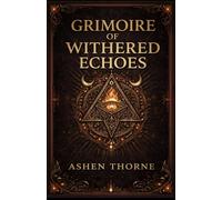 Grimoire of withered echoes: Forbidden Knowledge, Ancient Rituals, and the Echoes of Lost Worlds