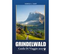 GRINDELWALD GUIDA DI VIAGGIO 2027: Pianifica la vacanza perfetta sulle Alpi svizzere con escursioni panoramiche, avventure in montagna, Attività per ... itinerari, e Consigli Essenziali di Viaggio