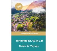 Grindelwald Guide de voyage 2026: Découvrez des sommets alpins, des sentiers de randonnée pittoresques, des chemins de fer de montagne, le charme ... pratiques pour votre escapade en Suisse