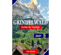 Grindelwald Guide de voyage 2027: Explorez la Suisse avec des sommets alpins, des aventures sur les glaciers, des chemins de fer panoramiques, des ... des vues à couper le souffle sur la Jungfrau