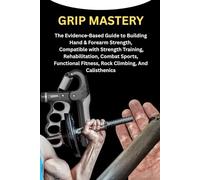 GRIP MASTERY: The Evidence-Based Guide to Building Hand & Forearm Strength, Compatible with Strength Training, Rehabilitation, Combat Sports, Functional Fitness, Rock Climbing, And Calisthenics