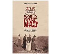 Grit And Grace In A World Gone Mad: Humanitarianism In Talas, Turkey 1908-1923