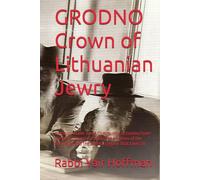 GRODNO Crown of Lithuanian Jewry: A History of the Torah Community of Grodno From the Royal Charter of 1389 to the Flames of the Holocaust and the Eternal Legacy That Lives On