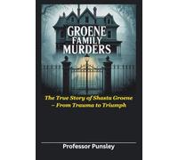 Groene Family Murders: The True Story of Shasta Groene - From Trauma to Triumph