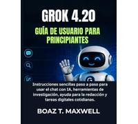 GROK 4.20 Guía De Usuario Para Principiantes: Instrucciones sencillas paso a paso para usar el chat con IA, herramientas de investigación, ayuda para la redacción y tareas digitales cotidianas.