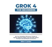 GROK-4 FOR BEGINNERS: 10x Your Workflow Efficiency, Create AI Agents without Coding, and Turn 100+ Expert Prompts into 50 Streams of Income
