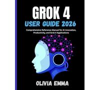 GROK 4 USER GUIDE 2026: Comprehensive Reference Manual for AI Innovation,Productivity,and Grok 4 Applications