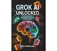 Grok AI Unlocked: The Ultimate Guide to Mastering AI for Developers and Entrepreneurs: Transform Your Business and Tech Skills with Proven Strategies, Code Examples, and Real-World Applications