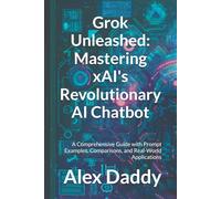 Grok Unleashed: Mastering xAI's Revolutionary AI Chatbot: A Comprehensive Guide with Prompt Examples, Comparisons, and Real-World Applications