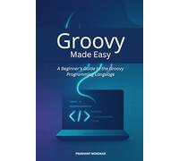 Groovy Made Easy: A Beginner’s Guide to the Groovy Programming Language