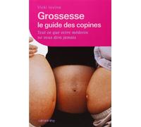 Grossesse, le guide des copines: Tout ce que votre médecin ne vous dira jamais