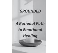 Grounded: A Rational Path to Emotional Healing: A clear, compassionate guide to healing with somatic awareness and psychological insight.