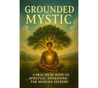Grounded Mystic: A Practical Path to Spiritual Awakening for Modern Seekers