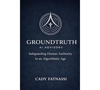 GROUNDTRUTH AI ADVISORY: Safeguarding Human Authority in an Algorithmic Age Vol 1