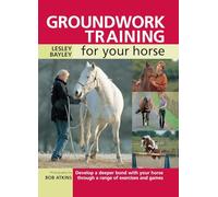 Groundwork Training for your Horse: Develop A Deeper Bond With Your Horse Through A Range Of Exercises And Games