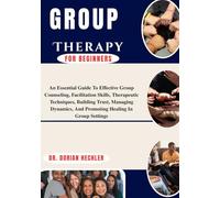 Group Therapy For Beginners: An Essential Guide To Effective Group Counseling, Facilitation Skills, Therapeutic Techniques, Building Trust, Managing Dynamics, And Promoting Healing In Group Settings