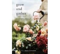 Grow and Gather: A Gardener's Guide to a Year of Cut Flowers