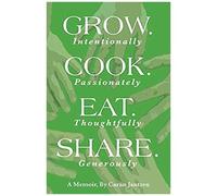 Grow. Cook. Eat. Share.: Grow. (Intentionally) Cook. (Passionately) Eat. (Thoughtfully) Share. (Generously)