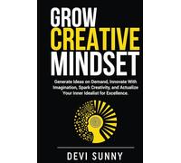 Grow Creative Mindset: Generate Ideas on Demand, Innovate with Imagination, Spark Creativity, and Actualize Your Inner Idealist for Excellence