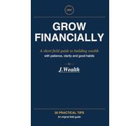 GROW FINANCIALLY: A short field guide to building wealth - 30 practical tips with patience, clarity and good habits