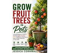 Grow Fruit Trees in Pots: The Beginner’s Guide to Growing Apples, Citrus, Figs, and More in Containers - Even in Small Spaces Like Patios, Balconies, and Tiny Yards