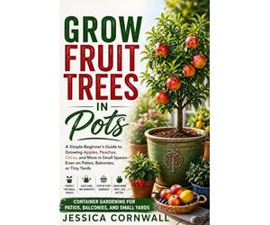 Grow Fruit Trees in Pots: The Beginner’s Guide to Growing Apples, Citrus, Figs, and More in Containers - Even in Small Spaces Like Patios, Balconies, and Tiny Yards
