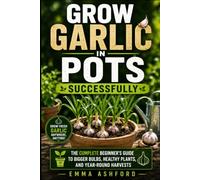 GROW GARLIC IN POTS SUCCESSFULLY: The Complete Beginner’s Guide to Bigger Bulbs, Healthy Plants, and Year-Round Harvests