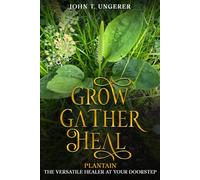Grow, Gather, Heal: Plantain - The Versatile Healer at Your Doorstep: A Deep Dive into Plantain, Exploring it's History, Traditional and Modern Day Uses and Studies, Recipes, Remedies and Growing