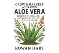 Grow & Harvest Your Own Aloe Vera: Tending the Healer: Growing and Loving Your Aloe Plant