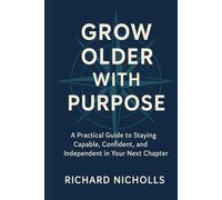 Grow Older with Purpose: A Practical Guide to Staying Capable, Confident, and Independent in Your Next Chapter