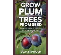 Grow Plum Trees From seed: The Practical Step-by-Step Guide to Cultivating Plum Trees