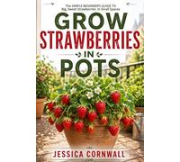 Grow Strawberries in Pots: The Simple Beginner’s Guide to Growing Big, Sweet Strawberries in Small Spaces