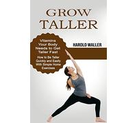Grow Taller: Vitamins Your Body Needs to Get Taller Fast (How to Be Taller Quickly and Easily With Simple Home Exercises)