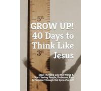 GROW UP! 40 Days to Think Like Jesus: Stop Thinking Like the World & Start Seeing People, Problems, Pain & Purpose Through the Eyes of Jesus