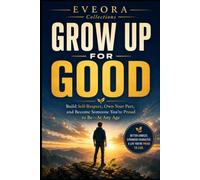 GROW UP FOR GOOD: Build Self-Respect, Take Responsibility, and Become Someone You’re Proud to Be-At Any Age