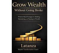 Grow Wealth Without Going Broke: Wisdom-Based Strategies for Building, Maintaining and Passing on Wealth