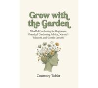 Grow with the Garden: Mindful Gardening for Beginners: Practical Gardening Advice, Nature’s Wisdom, and Gentle Lessons