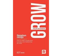 Grow Your Business: How To Build A World Class Business One Relationship At A Time