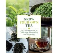 Grow Your Own Tea: The Complete Guide to Cultivating, Harvesting, and Preparing