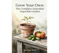 GROW YOUR OWN: The Complete Australian Vegetable Garden A Climate-Smart Guide from Seed to Harvest