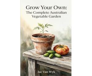 GROW YOUR OWN: The Complete Australian Vegetable Garden A Climate-Smart Guide from Seed to Harvest